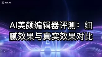 AI美颜编辑器评测：细腻效果与真实效果对比