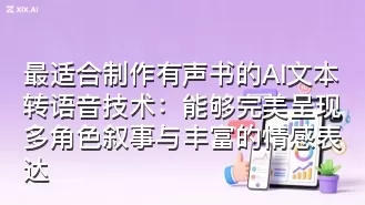 最适合制作有声书的AI文本转语音技术:能够完美呈现多角色叙事与丰富的情感表达