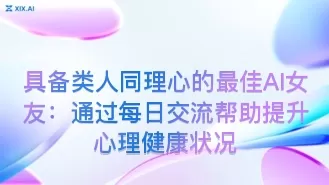 具备类人同理心的最佳AI女友:通过每日交流帮助提升心理健康状况