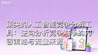 顶尖的人工智能竞争分析工具:逆向分析竞争对手的内容策略与流量来源