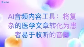 AI音频内容工具:将复杂的医学文章转化为患者易于收听的音频