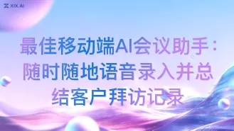 最佳移动端AI会议助手:随时随地语音录入并总结客户拜访记录